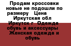 Продам кроссовки новые,не подошли по размеру › Цена ­ 800 - Иркутская обл., Иркутск г. Одежда, обувь и аксессуары » Женская одежда и обувь   